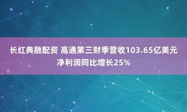 长红典融配资 高通第三财季营收103.65亿美元 净利润同比增长25%