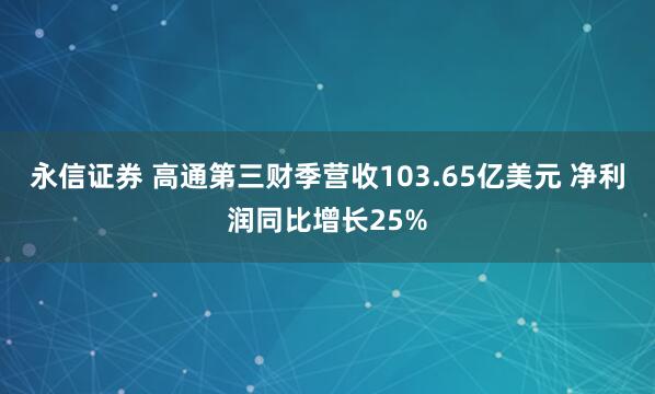 永信证券 高通第三财季营收103.65亿美元 净利润同比增长25%