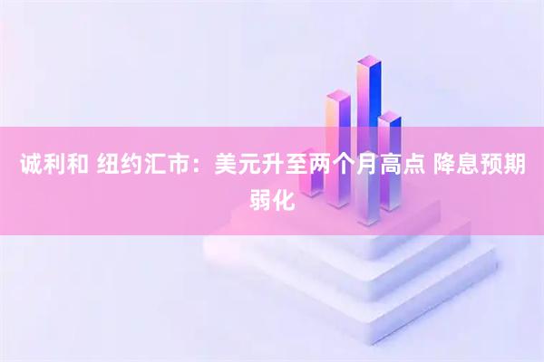 诚利和 纽约汇市：美元升至两个月高点 降息预期弱化