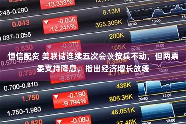 恒信配资 美联储连续五次会议按兵不动，但两票委支持降息，指出经济增长放缓