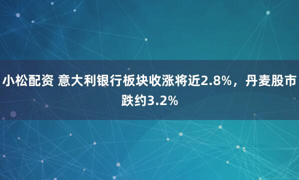 小松配资 意大利银行板块收涨将近2.8%，丹麦股市跌约3.2%