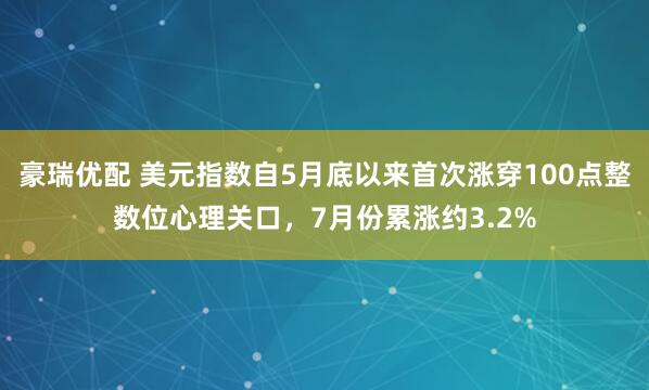 豪瑞优配 美元指数自5月底以来首次涨穿100点整数位心理关口，7月份累涨约3.2%