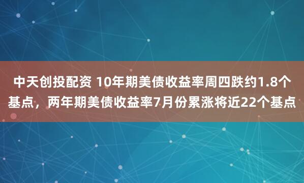 中天创投配资 10年期美债收益率周四跌约1.8个基点，两年期美债收益率7月份累涨将近22个基点