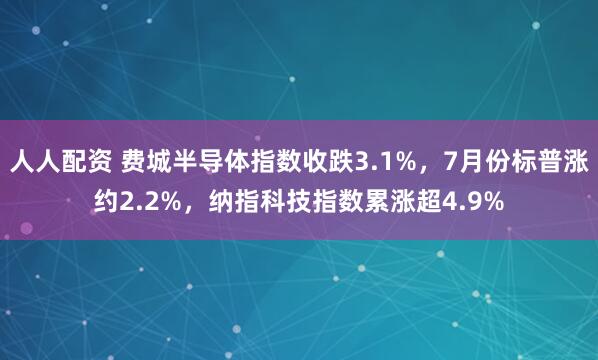 人人配资 费城半导体指数收跌3.1%，7月份标普涨约2.2%，纳指科技指数累涨超4.9%