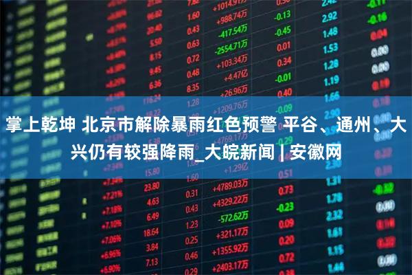 掌上乾坤 北京市解除暴雨红色预警 平谷、通州、大兴仍有较强降雨_大皖新闻 | 安徽网