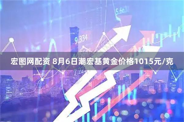 宏图网配资 8月6日潮宏基黄金价格1015元/克