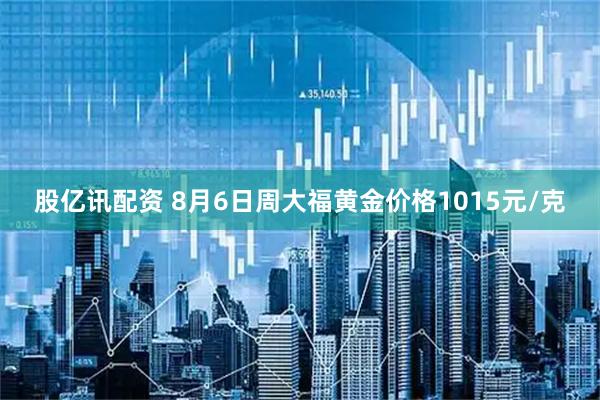 股亿讯配资 8月6日周大福黄金价格1015元/克