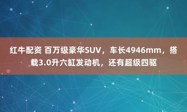 红牛配资 百万级豪华SUV，车长4946mm，搭载3.0升六缸发动机，还有超级四驱