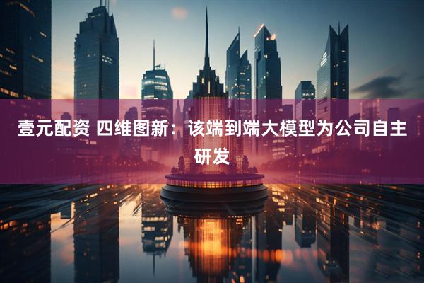壹元配资 四维图新：该端到端大模型为公司自主研发