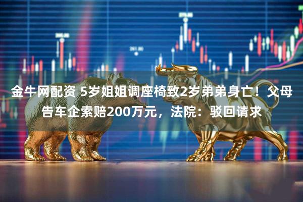 金牛网配资 5岁姐姐调座椅致2岁弟弟身亡！父母告车企索赔200万元，法院：驳回请求