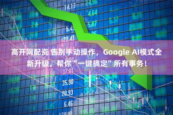 高开网配资 告别手动操作，Google AI模式全新升级，帮你“一键搞定”所有事务！