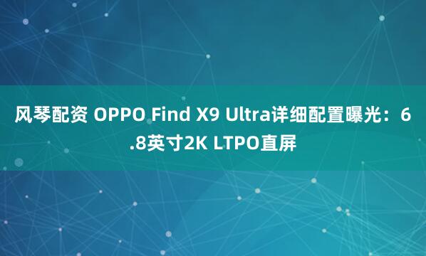 风琴配资 OPPO Find X9 Ultra详细配置曝光：6.8英寸2K LTPO直屏