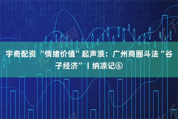 宇奇配资 “情绪价值”起声浪：广州商圈斗法“谷子经济”丨纳凉记⑥