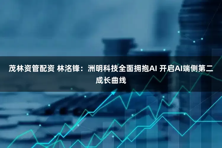 茂林资管配资 林洺锋：洲明科技全面拥抱AI 开启AI端侧第二成长曲线