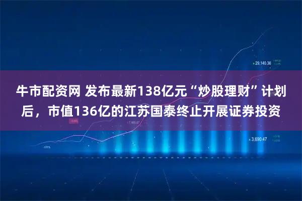 牛市配资网 发布最新138亿元“炒股理财”计划后，市值136亿的江苏国泰终止开展证券投资