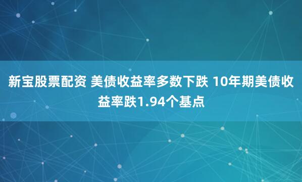 新宝股票配资 美债收益率多数下跌 10年期美债收益率跌1.94个基点