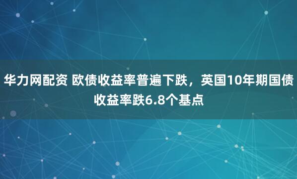 华力网配资 欧债收益率普遍下跌，英国10年期国债收益率跌6.8个基点