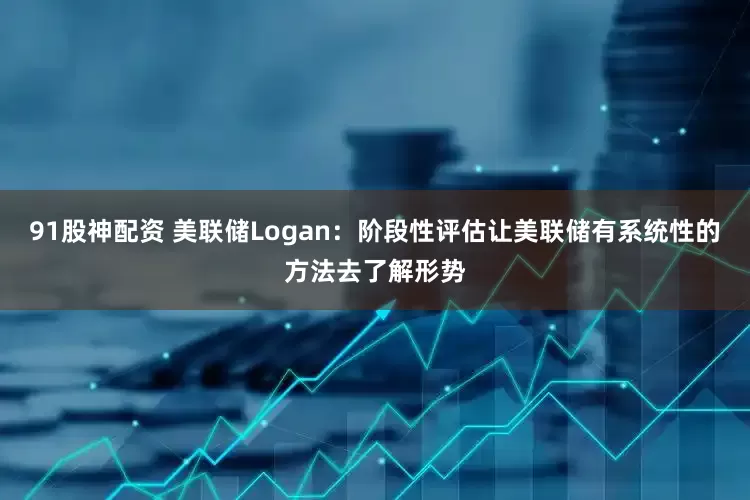 91股神配资 美联储Logan：阶段性评估让美联储有系统性的方法去了解形势