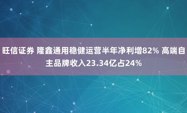 旺信证券 隆鑫通用稳健运营半年净利增82% 高端自主品牌收入23.34亿占24%