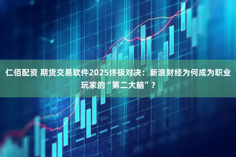 仁佰配资 期货交易软件2025终极对决：新浪财经为何成为职业玩家的“第二大脑”？