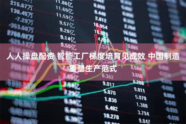 人人操盘配资 智能工厂梯度培育见成效 中国制造重塑生产范式