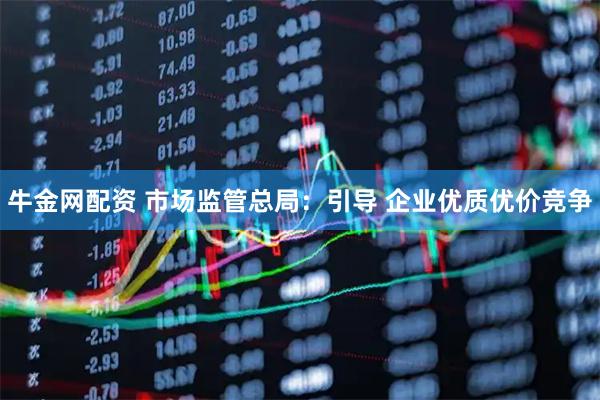 牛金网配资 市场监管总局：引导 企业优质优价竞争