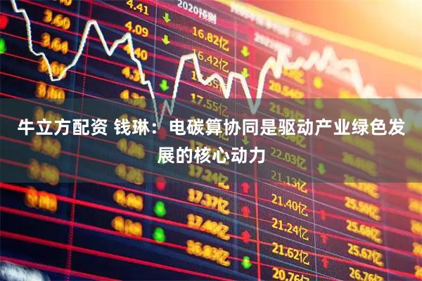 牛立方配资 钱琳：电碳算协同是驱动产业绿色发展的核心动力