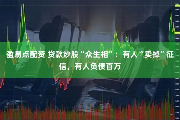 盈易点配资 贷款炒股“众生相”：有人“卖掉”征信，有人负债百万