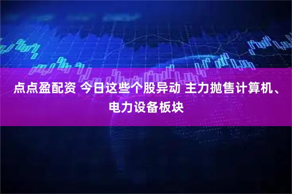 点点盈配资 今日这些个股异动 主力抛售计算机、电力设备板块