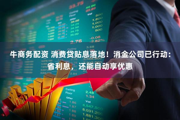 牛商务配资 消费贷贴息落地！消金公司已行动：省利息，还能自动享优惠