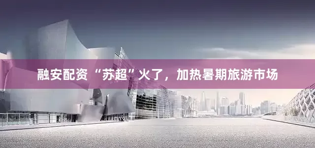 融安配资 “苏超”火了，加热暑期旅游市场