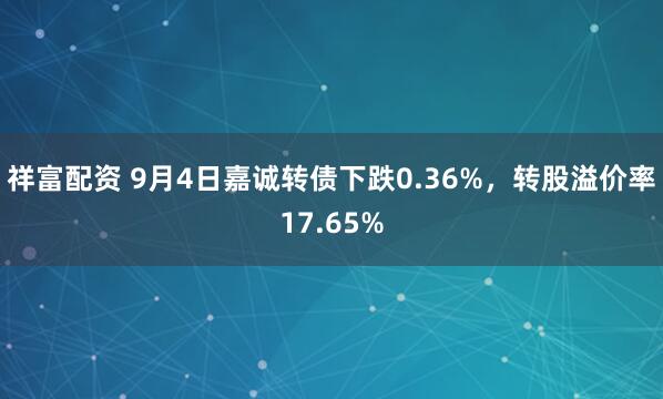 祥富配资 9月4日嘉诚转债下跌0.36%，转股溢价率17.65%
