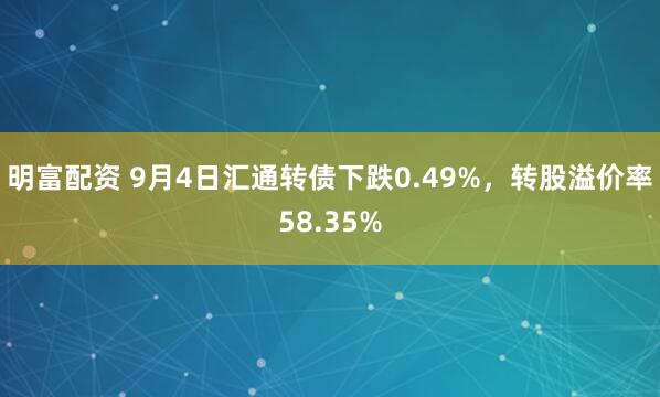 明富配资 9月4日汇通转债下跌0.49%，转股溢价率58.35%