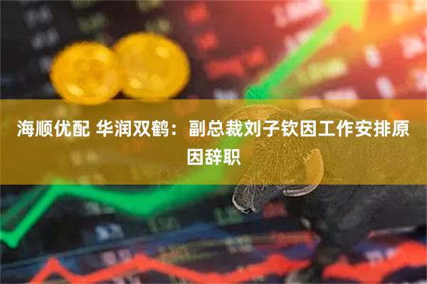 海顺优配 华润双鹤：副总裁刘子钦因工作安排原因辞职