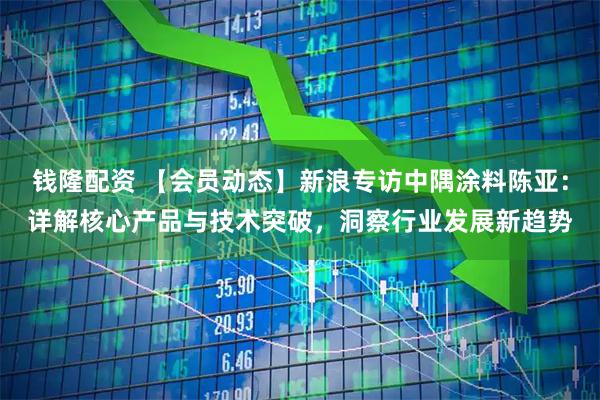 钱隆配资 【会员动态】新浪专访中隅涂料陈亚：详解核心产品与技术突破，洞察行业发展新趋势