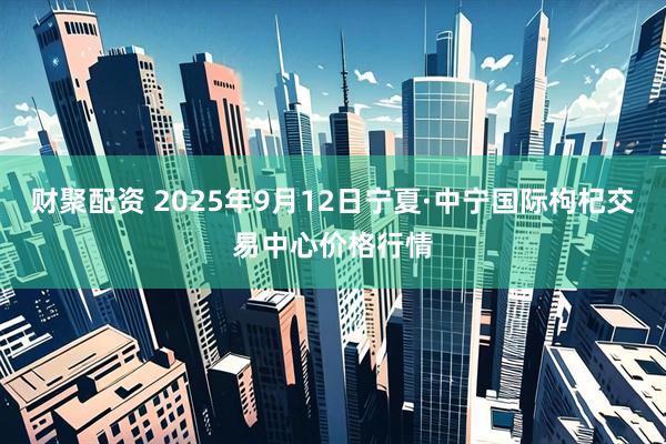 财聚配资 2025年9月12日宁夏·中宁国际枸杞交易中心价格行情