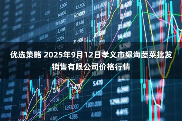优选策略 2025年9月12日孝义市绿海蔬菜批发销售有限公司价格行情