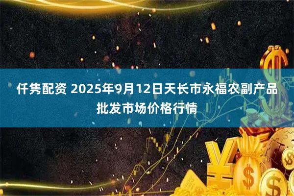 仟隽配资 2025年9月12日天长市永福农副产品批发市场价格行情