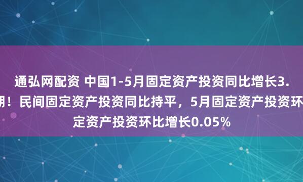 通弘网配资 中国1-5月固定资产投资同比增长3.7%，低于预期！民间固定资产投资同比持平，5月固定资产投资环比增长0.05%