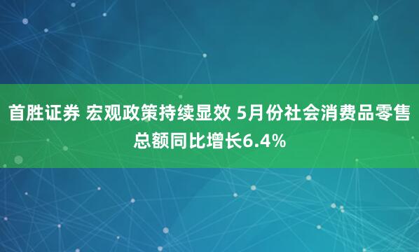首胜证券 宏观政策持续显效 5月份社会消费品零售总额同比增长6.4%