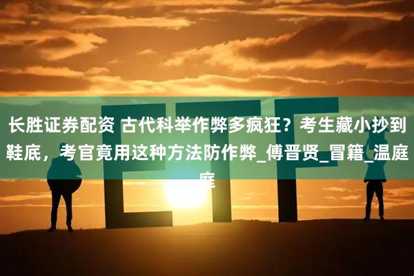 长胜证券配资 古代科举作弊多疯狂？考生藏小抄到鞋底，考官竟用这种方法防作弊_傅晋贤_冒籍_温庭