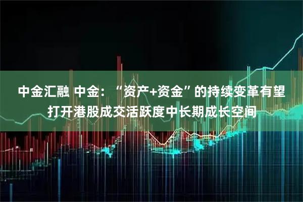 中金汇融 中金：“资产+资金”的持续变革有望打开港股成交活跃度中长期成长空间