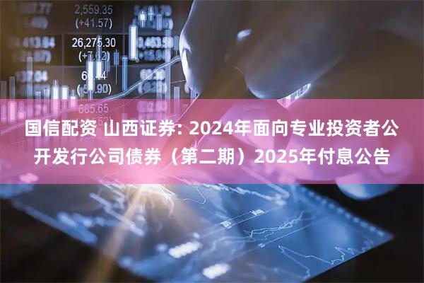 国信配资 山西证券: 2024年面向专业投资者公开发行公司债券（第二期）2025年付息公告