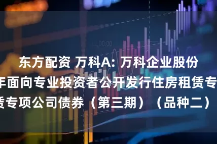 东方配资 万科A: 万科企业股份有限公司2021年面向专业投资者公开发行住房租赁专项公司债券（第三期）（品种二） 2025年付息公告