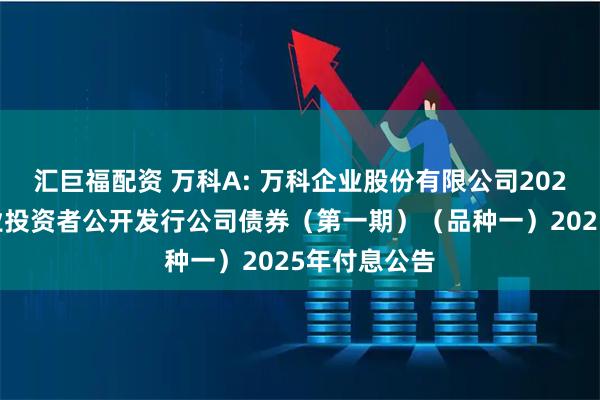 汇巨福配资 万科A: 万科企业股份有限公司2023年面向专业投资者公开发行公司债券（第一期）（品种一）2025年付息公告
