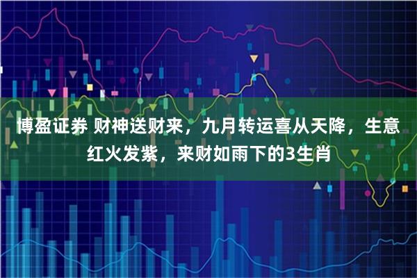 博盈证券 财神送财来，九月转运喜从天降，生意红火发紫，来财如雨下的3生肖