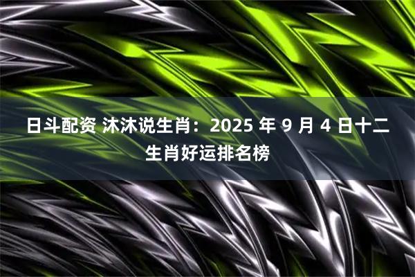 日斗配资 沐沐说生肖：2025 年 9 月 4 日十二生肖好运排名榜