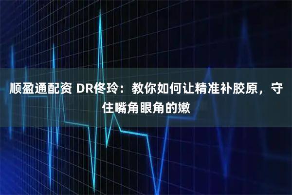 顺盈通配资 DR佟玲：教你如何让精准补胶原，守住嘴角眼角的嫩