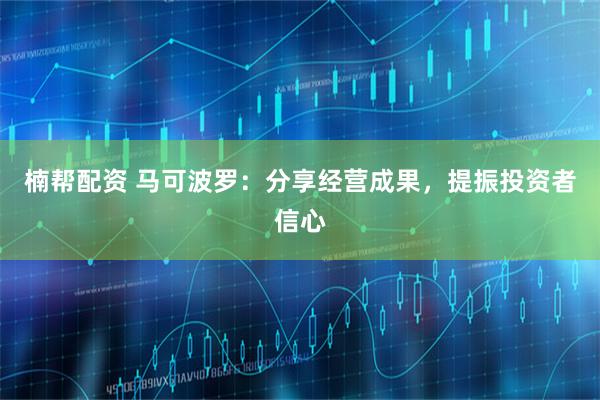 楠帮配资 马可波罗：分享经营成果，提振投资者信心