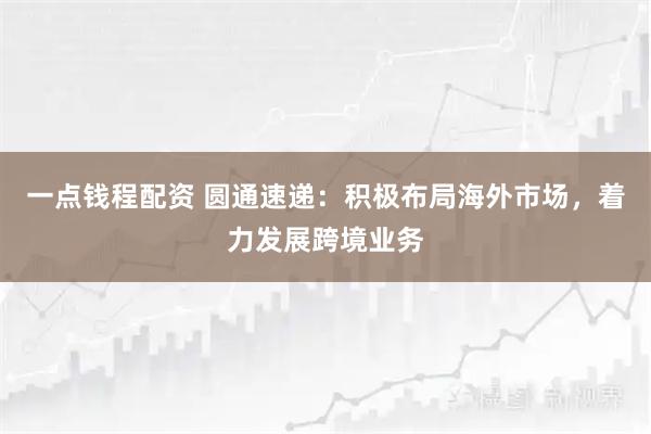 一点钱程配资 圆通速递：积极布局海外市场，着力发展跨境业务